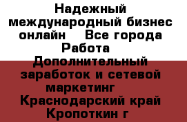 Надежный международный бизнес-онлайн. - Все города Работа » Дополнительный заработок и сетевой маркетинг   . Краснодарский край,Кропоткин г.